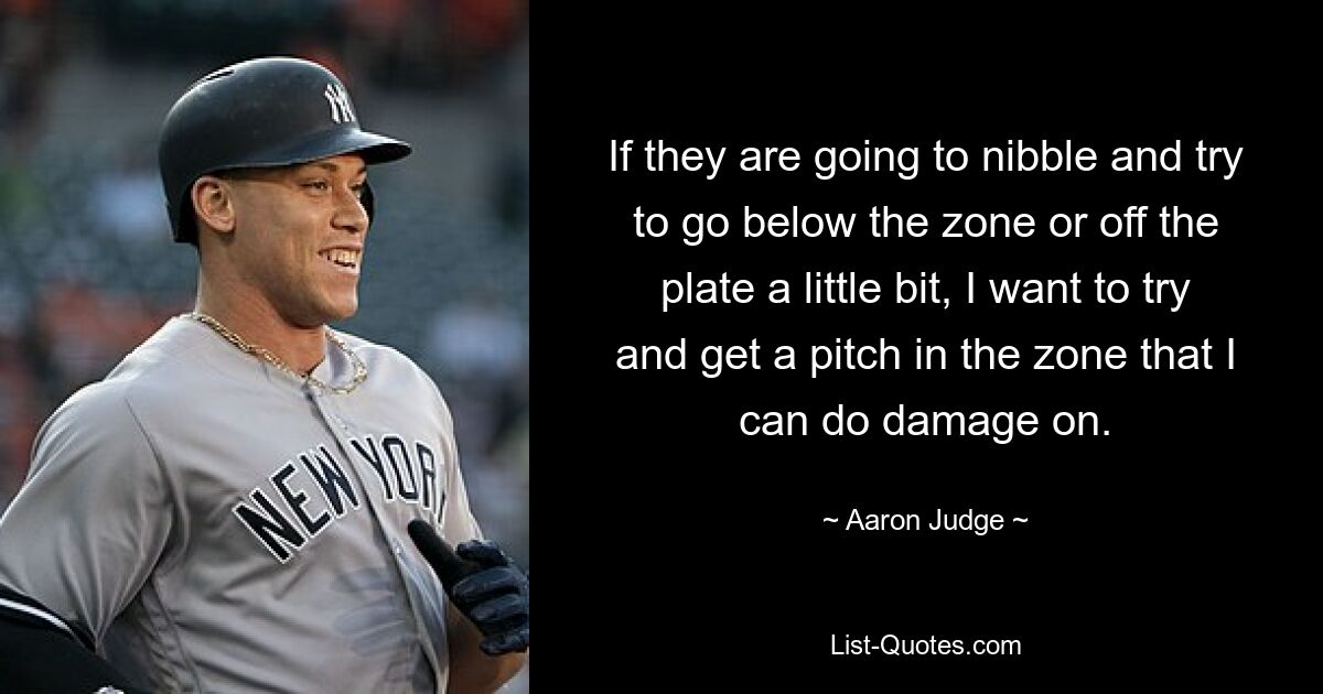 If they are going to nibble and try to go below the zone or off the plate a little bit, I want to try and get a pitch in the zone that I can do damage on. — © Aaron Judge