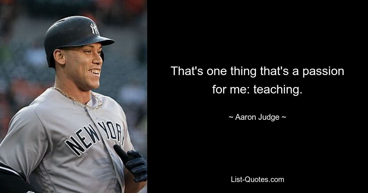 That's one thing that's a passion for me: teaching. — © Aaron Judge