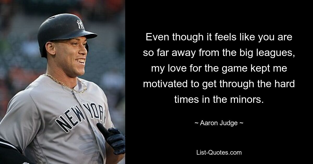 Even though it feels like you are so far away from the big leagues, my love for the game kept me motivated to get through the hard times in the minors. — © Aaron Judge