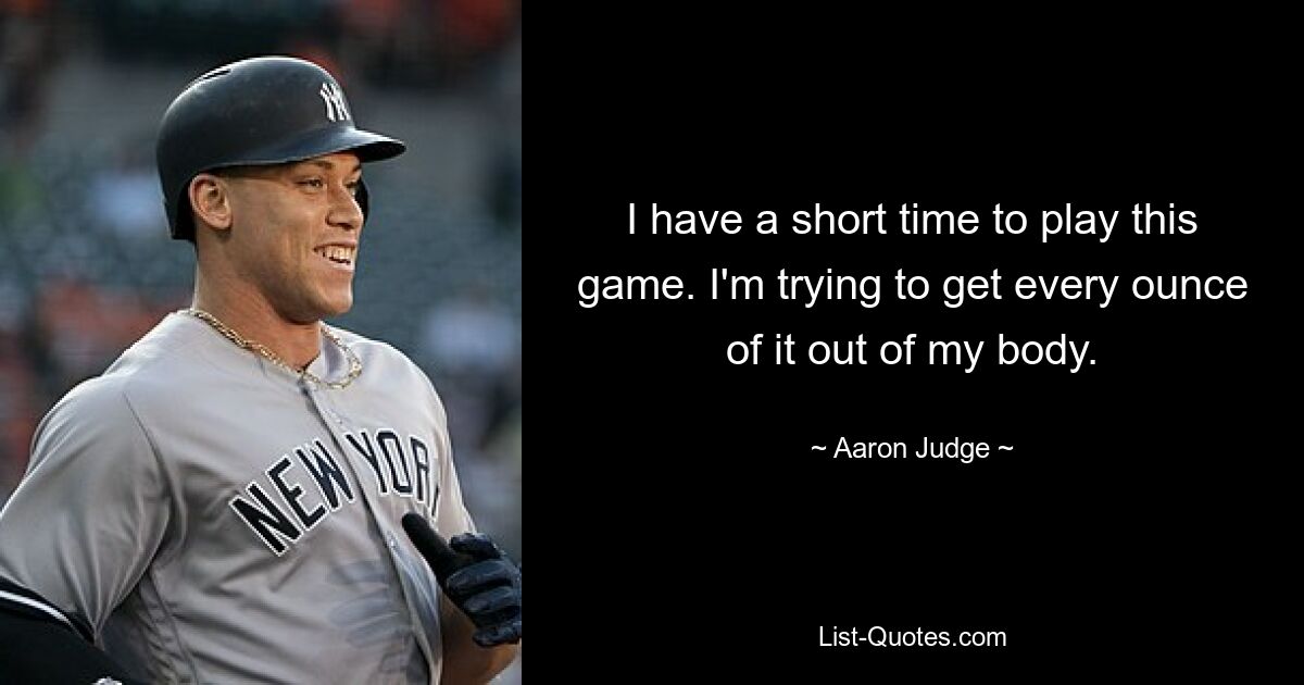 I have a short time to play this game. I'm trying to get every ounce of it out of my body. — © Aaron Judge