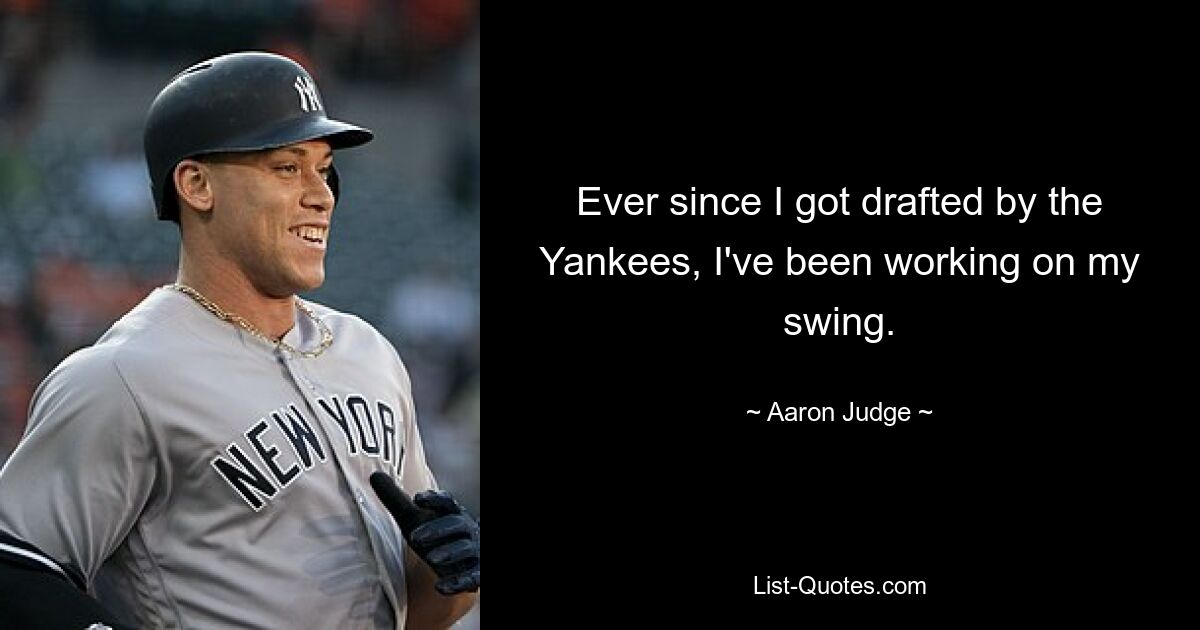 Ever since I got drafted by the Yankees, I've been working on my swing. — © Aaron Judge