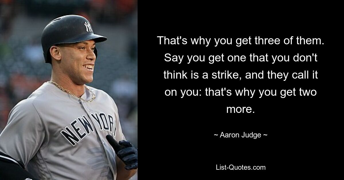 That's why you get three of them. Say you get one that you don't think is a strike, and they call it on you: that's why you get two more. — © Aaron Judge