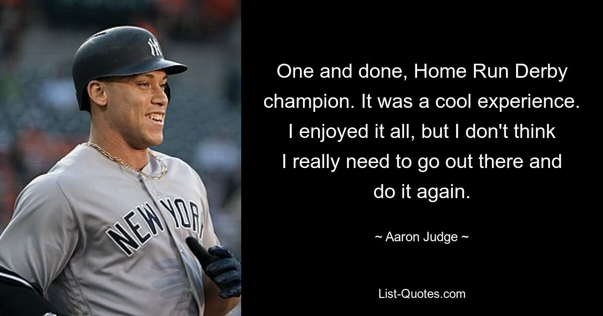 One and done, Home Run Derby champion. It was a cool experience. I enjoyed it all, but I don't think I really need to go out there and do it again. — © Aaron Judge