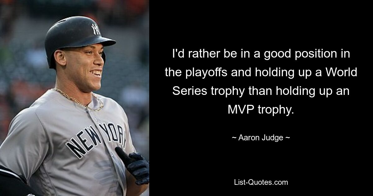 I'd rather be in a good position in the playoffs and holding up a World Series trophy than holding up an MVP trophy. — © Aaron Judge