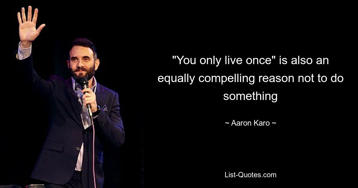 "You only live once" is also an equally compelling reason not to do something — © Aaron Karo