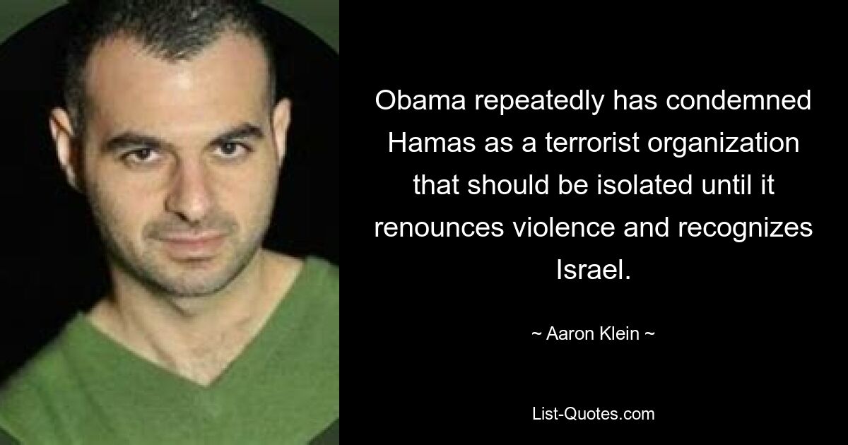 Obama repeatedly has condemned Hamas as a terrorist organization that should be isolated until it renounces violence and recognizes Israel. — © Aaron Klein