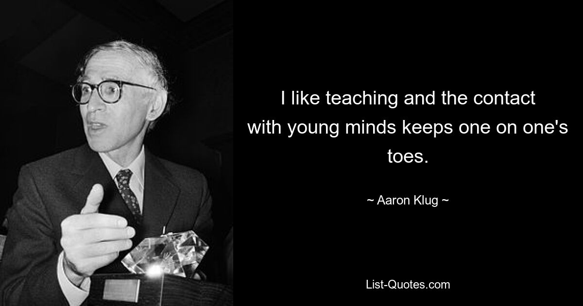 I like teaching and the contact with young minds keeps one on one's toes. — © Aaron Klug