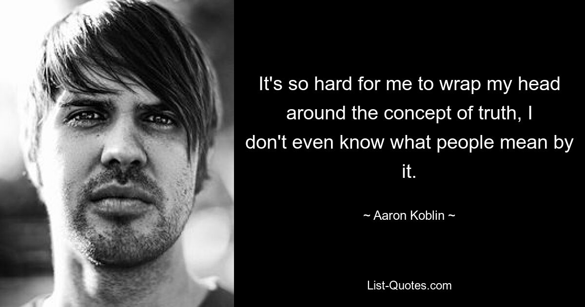 It's so hard for me to wrap my head around the concept of truth, I don't even know what people mean by it. — © Aaron Koblin