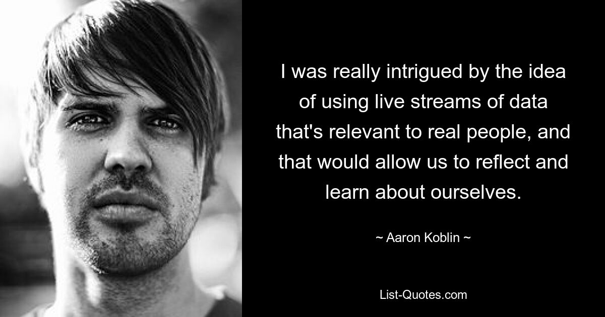 I was really intrigued by the idea of using live streams of data that's relevant to real people, and that would allow us to reflect and learn about ourselves. — © Aaron Koblin