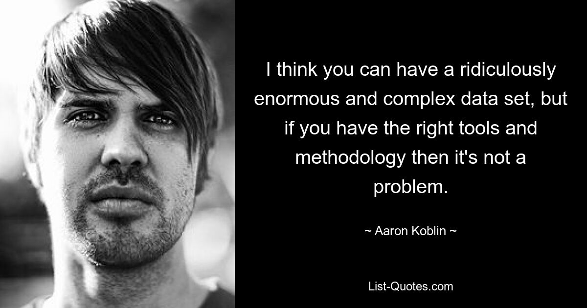 I think you can have a ridiculously enormous and complex data set, but if you have the right tools and methodology then it's not a problem. — © Aaron Koblin