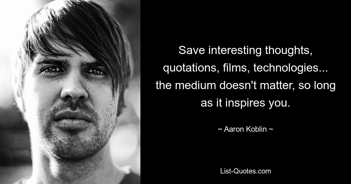 Save interesting thoughts, quotations, films, technologies... the medium doesn't matter, so long as it inspires you. — © Aaron Koblin