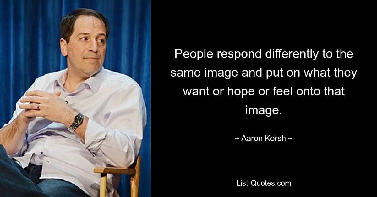 People respond differently to the same image and put on what they want or hope or feel onto that image. — © Aaron Korsh