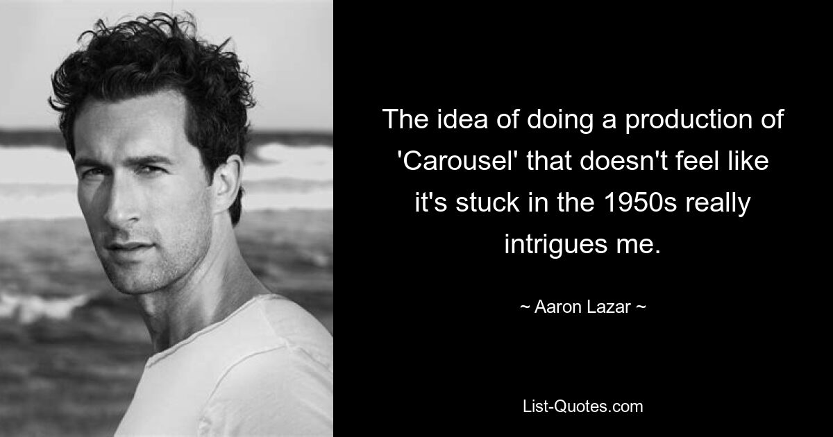 The idea of doing a production of 'Carousel' that doesn't feel like it's stuck in the 1950s really intrigues me. — © Aaron Lazar