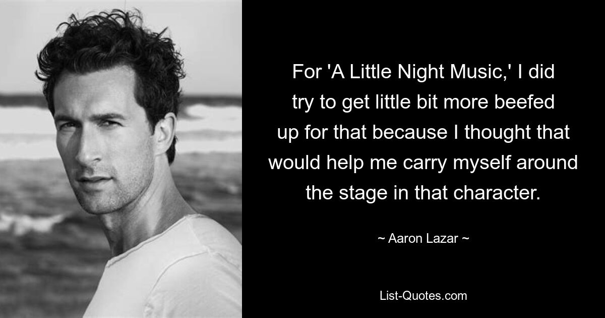 For 'A Little Night Music,' I did try to get little bit more beefed up for that because I thought that would help me carry myself around the stage in that character. — © Aaron Lazar