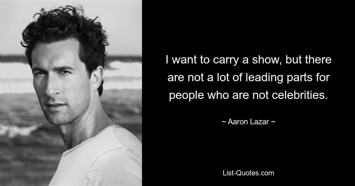 I want to carry a show, but there are not a lot of leading parts for people who are not celebrities. — © Aaron Lazar