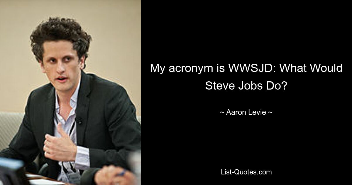 My acronym is WWSJD: What Would Steve Jobs Do? — © Aaron Levie