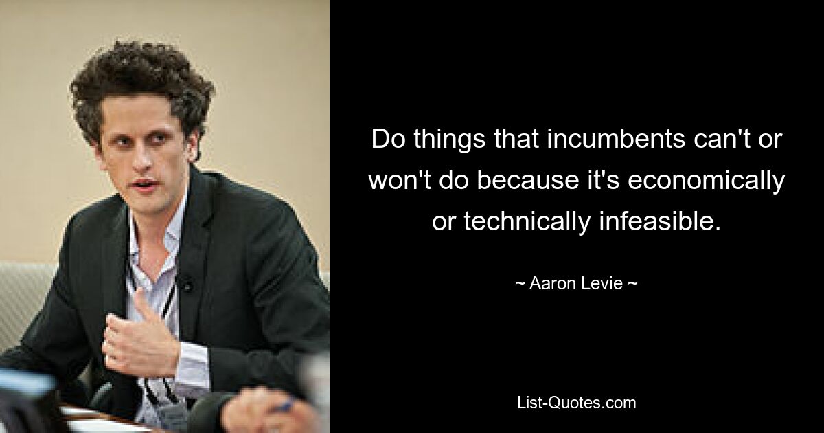 Do things that incumbents can't or won't do because it's economically or technically infeasible. — © Aaron Levie