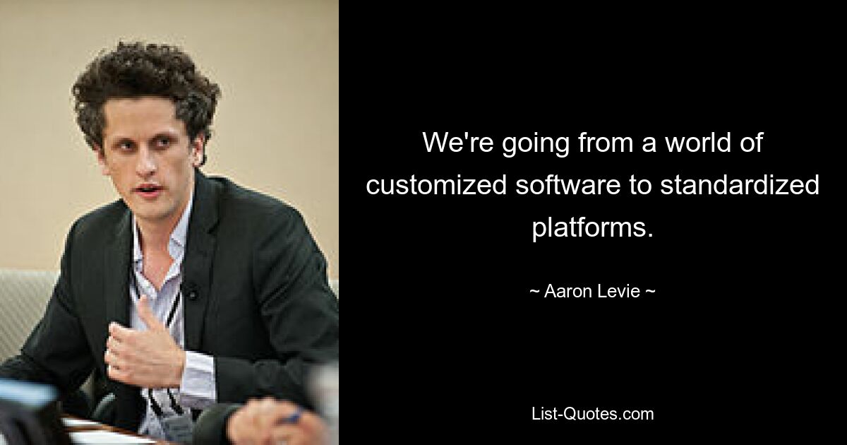 We're going from a world of customized software to standardized platforms. — © Aaron Levie