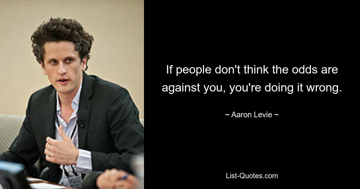 If people don't think the odds are against you, you're doing it wrong. — © Aaron Levie