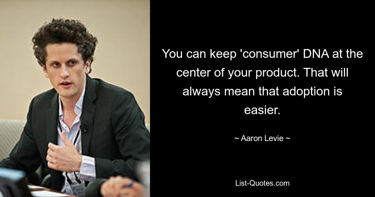 You can keep 'consumer' DNA at the center of your product. That will always mean that adoption is easier. — © Aaron Levie