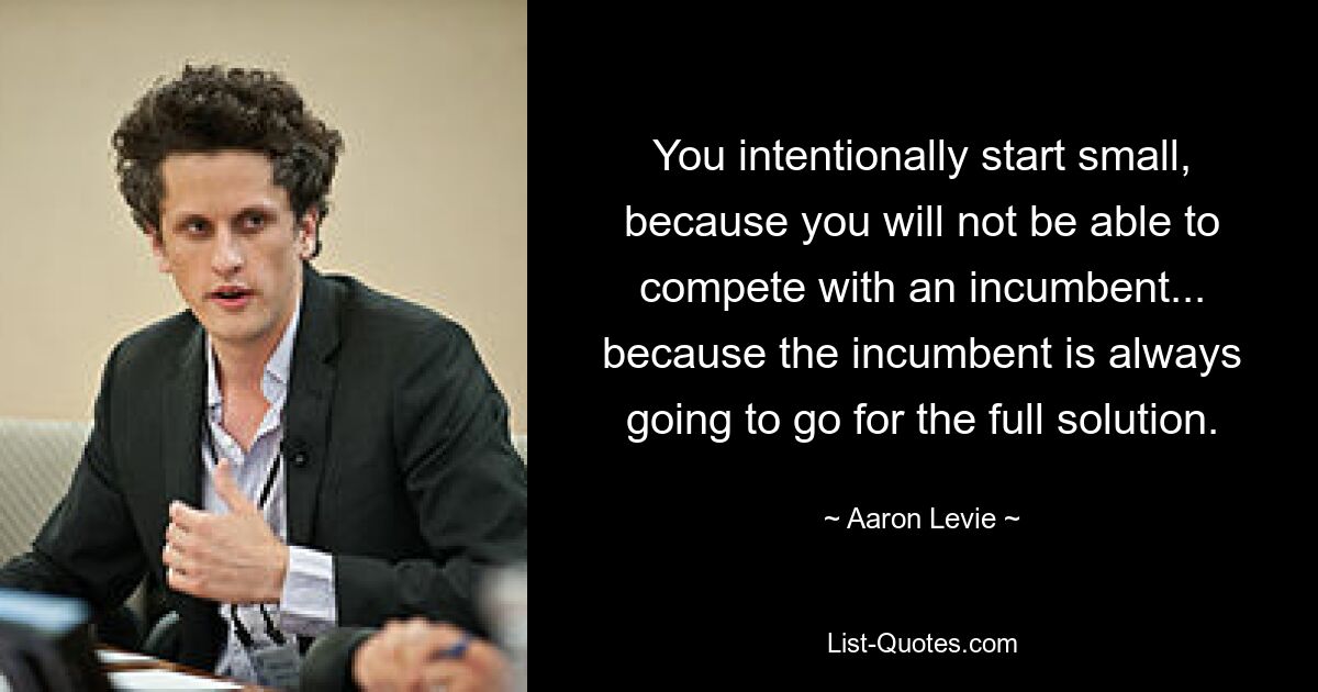 You intentionally start small, because you will not be able to compete with an incumbent... because the incumbent is always going to go for the full solution. — © Aaron Levie