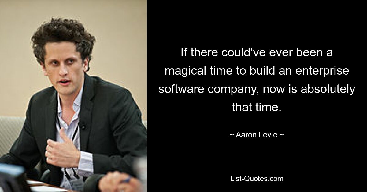 If there could've ever been a magical time to build an enterprise software company, now is absolutely that time. — © Aaron Levie