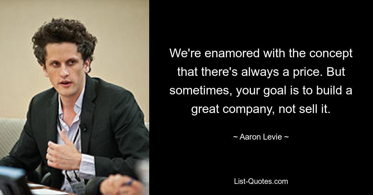 We're enamored with the concept that there's always a price. But sometimes, your goal is to build a great company, not sell it. — © Aaron Levie