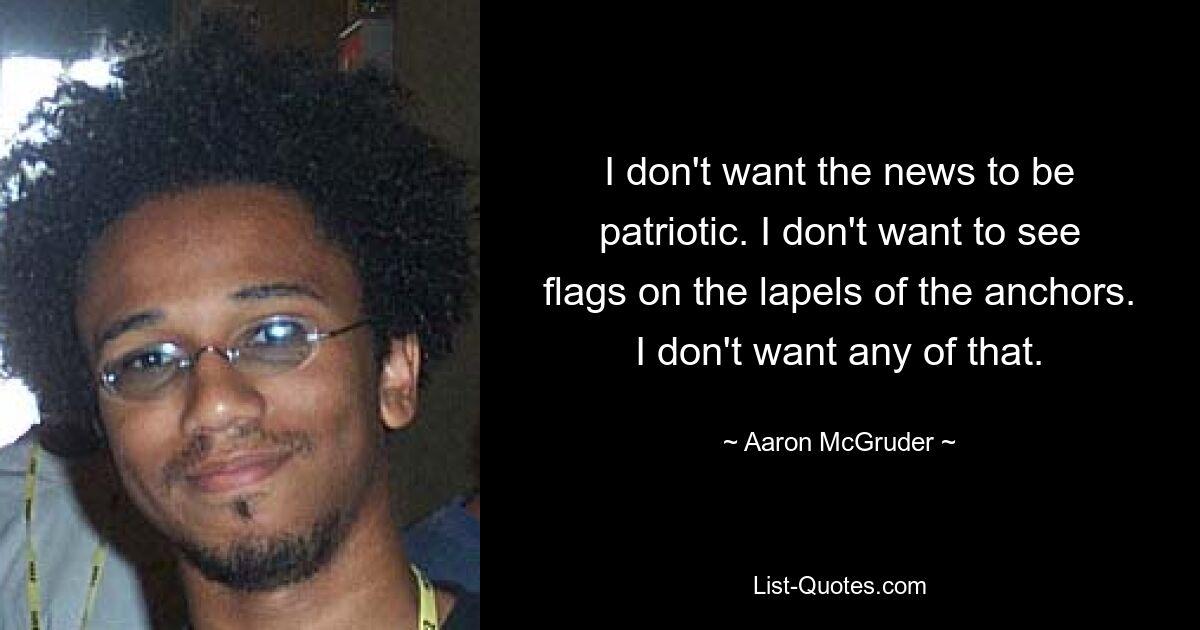 I don't want the news to be patriotic. I don't want to see flags on the lapels of the anchors. I don't want any of that. — © Aaron McGruder