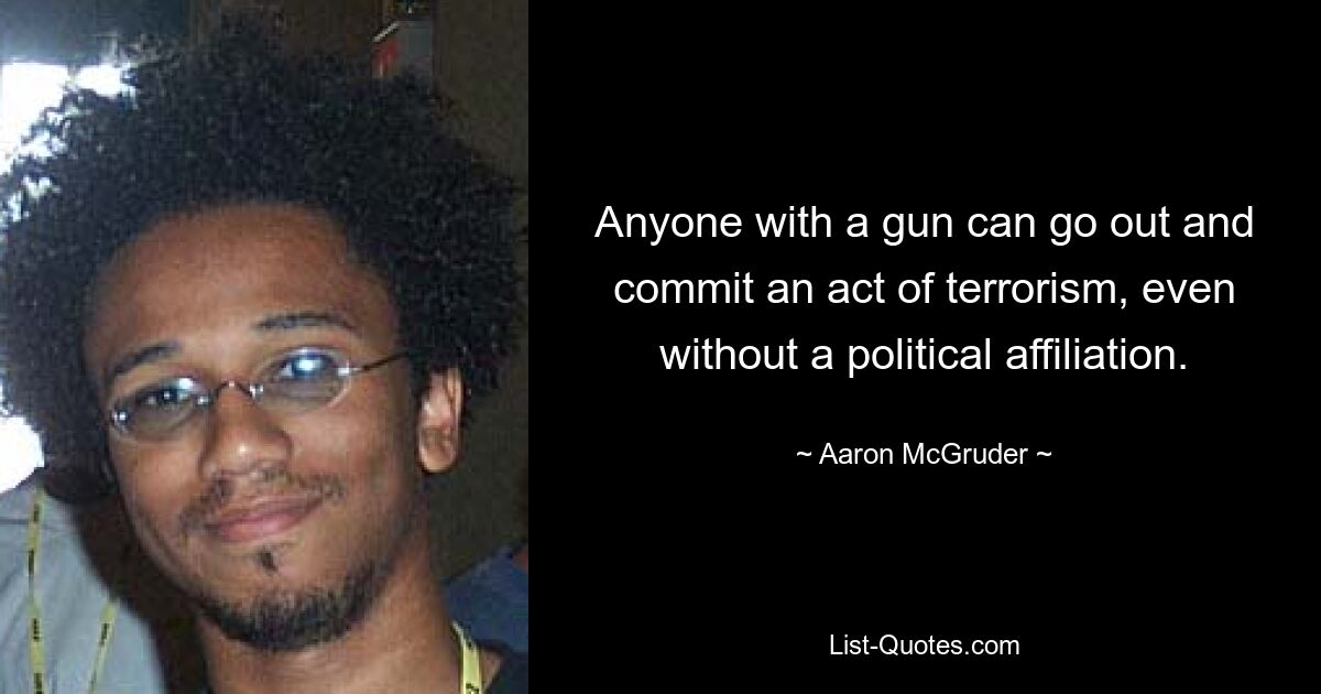 Anyone with a gun can go out and commit an act of terrorism, even without a political affiliation. — © Aaron McGruder