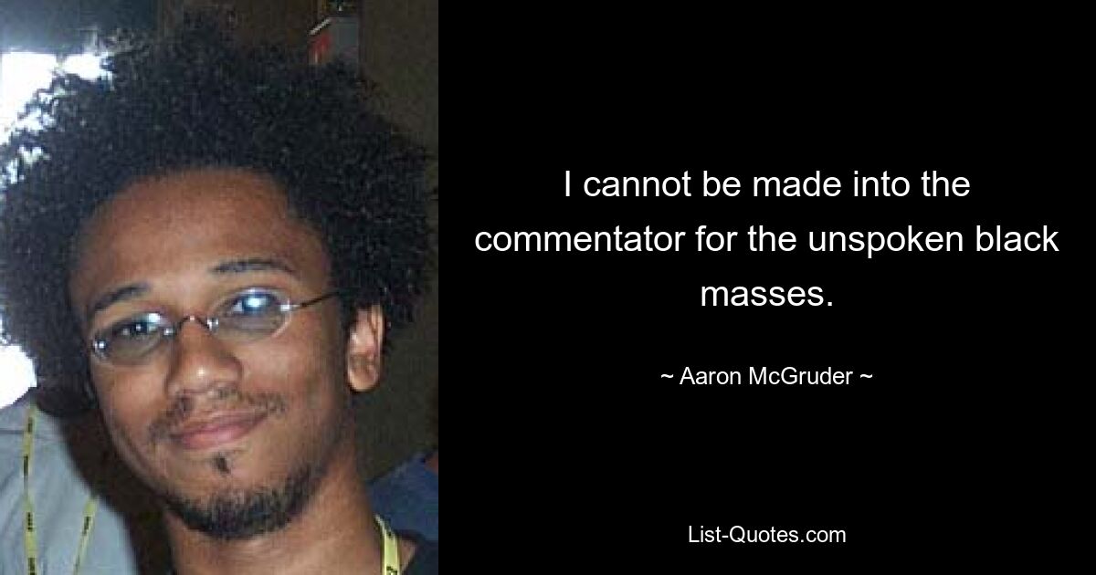 I cannot be made into the commentator for the unspoken black masses. — © Aaron McGruder