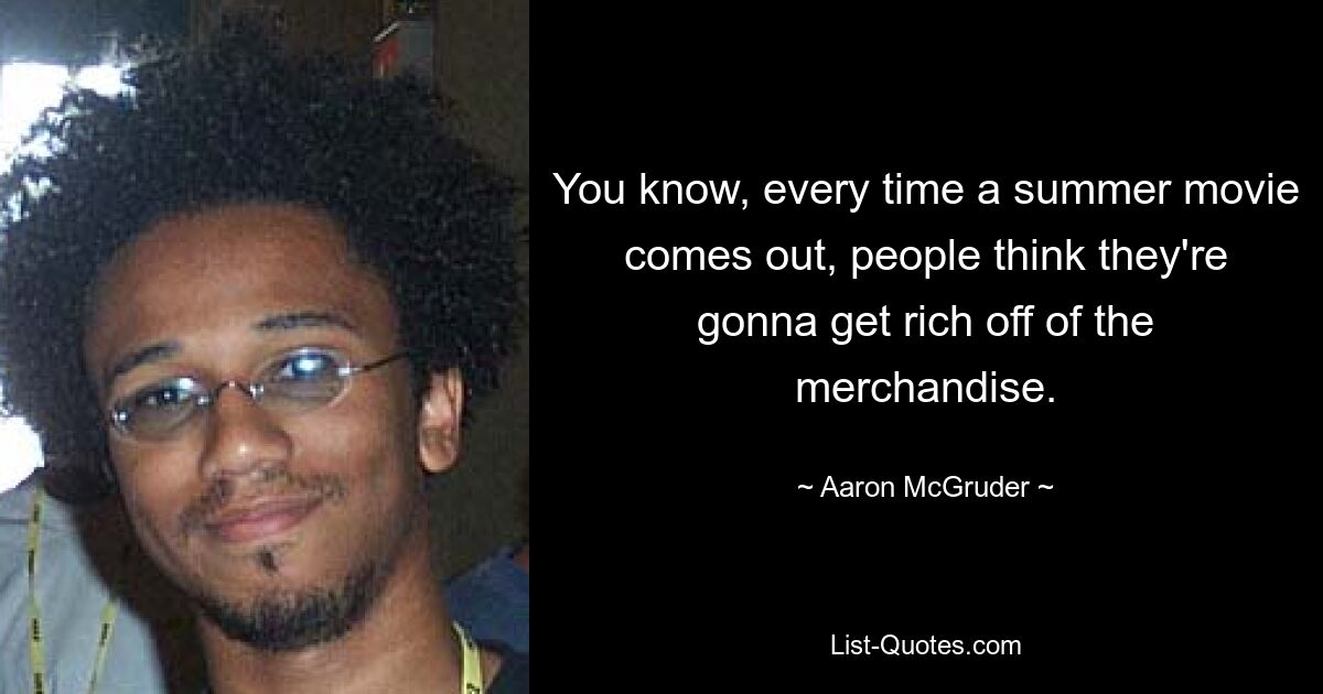 You know, every time a summer movie comes out, people think they're gonna get rich off of the merchandise. — © Aaron McGruder