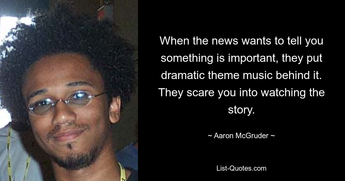 When the news wants to tell you something is important, they put dramatic theme music behind it. They scare you into watching the story. — © Aaron McGruder