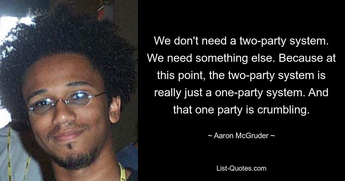 We don't need a two-party system. We need something else. Because at this point, the two-party system is really just a one-party system. And that one party is crumbling. — © Aaron McGruder