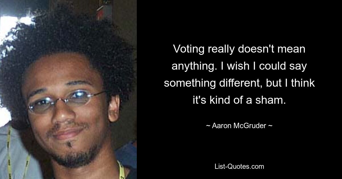 Voting really doesn't mean anything. I wish I could say something different, but I think it's kind of a sham. — © Aaron McGruder