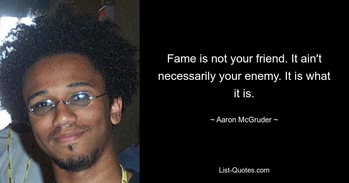 Fame is not your friend. It ain't necessarily your enemy. It is what it is. — © Aaron McGruder