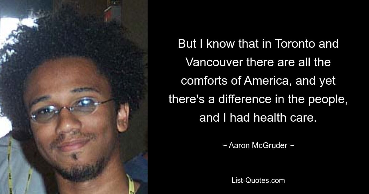 But I know that in Toronto and Vancouver there are all the comforts of America, and yet there's a difference in the people, and I had health care. — © Aaron McGruder