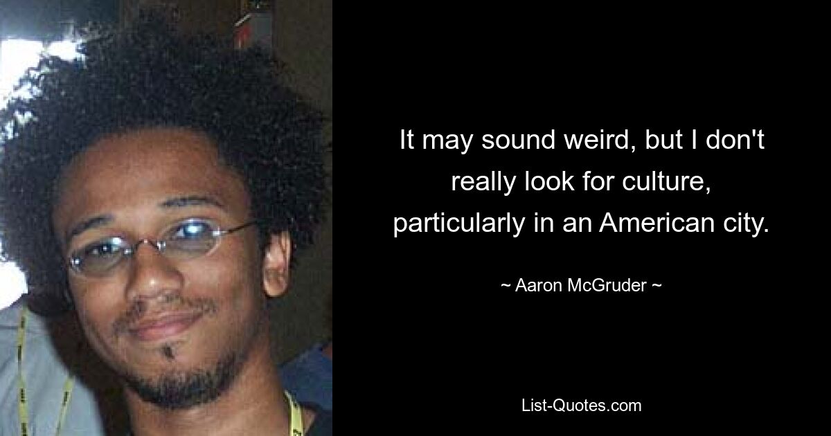 It may sound weird, but I don't really look for culture, particularly in an American city. — © Aaron McGruder