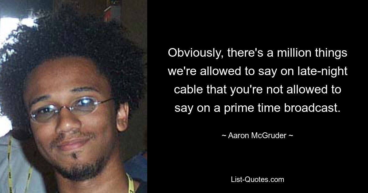 Obviously, there's a million things we're allowed to say on late-night cable that you're not allowed to say on a prime time broadcast. — © Aaron McGruder