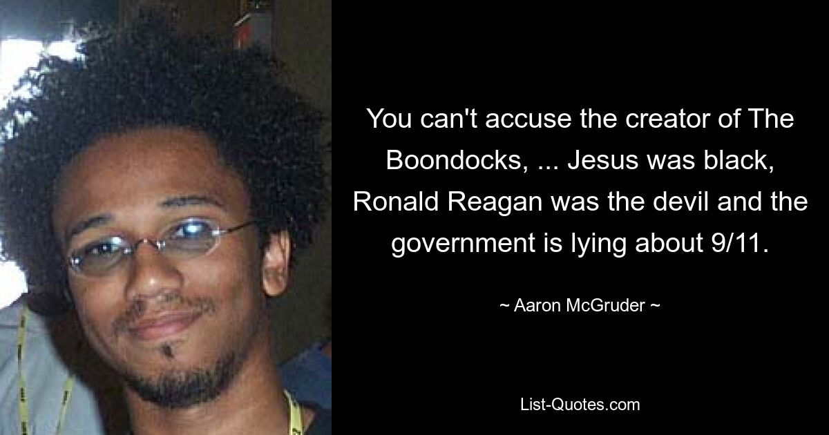 You can't accuse the creator of The Boondocks, ... Jesus was black, Ronald Reagan was the devil and the government is lying about 9/11. — © Aaron McGruder