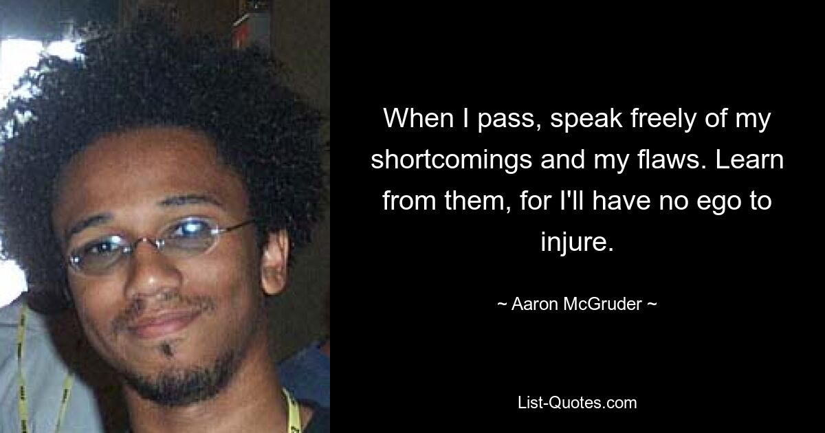 When I pass, speak freely of my shortcomings and my flaws. Learn from them, for I'll have no ego to injure. — © Aaron McGruder