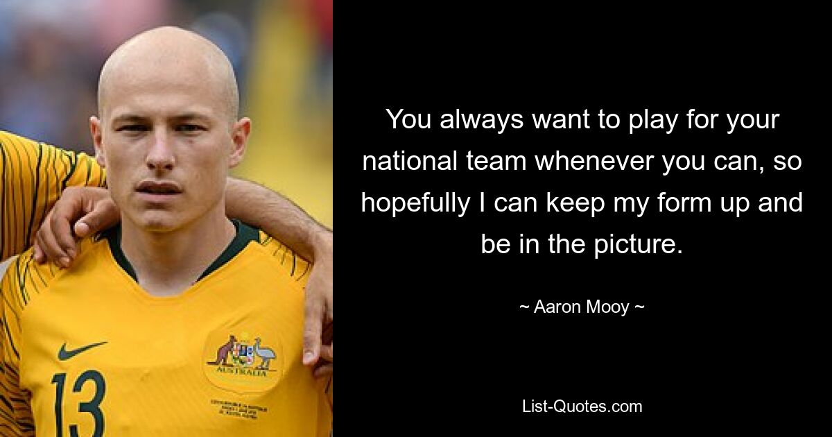 You always want to play for your national team whenever you can, so hopefully I can keep my form up and be in the picture. — © Aaron Mooy