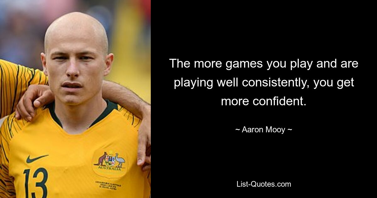 The more games you play and are playing well consistently, you get more confident. — © Aaron Mooy