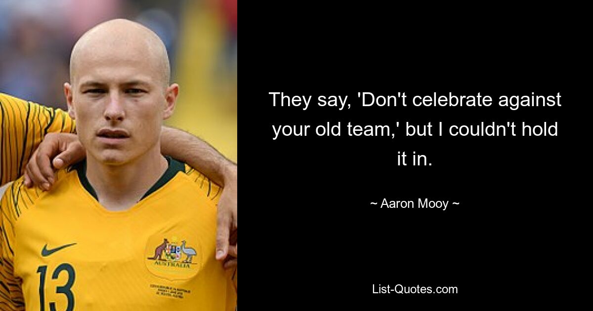 They say, 'Don't celebrate against your old team,' but I couldn't hold it in. — © Aaron Mooy