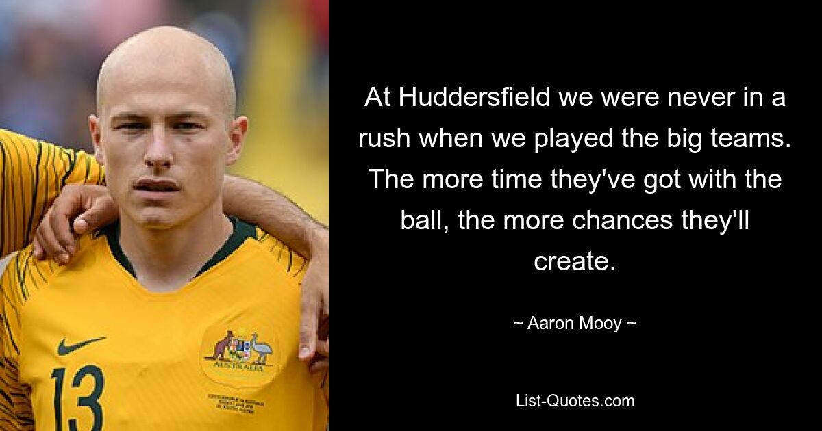 At Huddersfield we were never in a rush when we played the big teams. The more time they've got with the ball, the more chances they'll create. — © Aaron Mooy