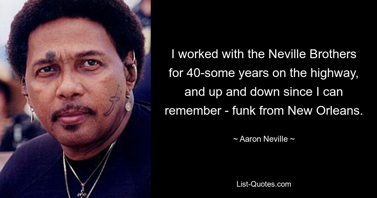 I worked with the Neville Brothers for 40-some years on the highway, and up and down since I can remember - funk from New Orleans. — © Aaron Neville