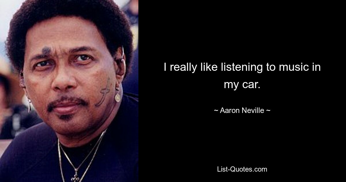 I really like listening to music in my car. — © Aaron Neville