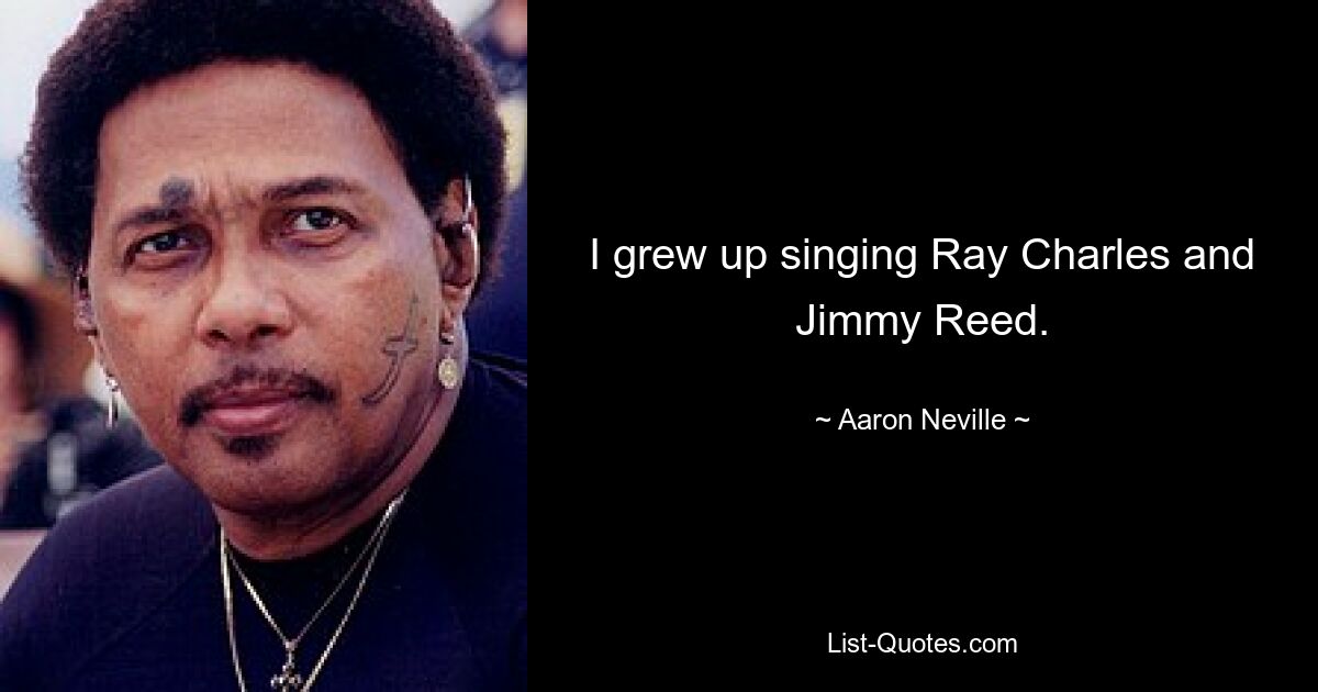 I grew up singing Ray Charles and Jimmy Reed. — © Aaron Neville