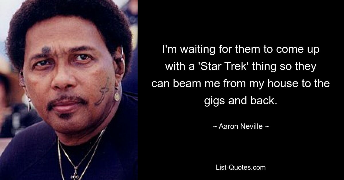 I'm waiting for them to come up with a 'Star Trek' thing so they can beam me from my house to the gigs and back. — © Aaron Neville