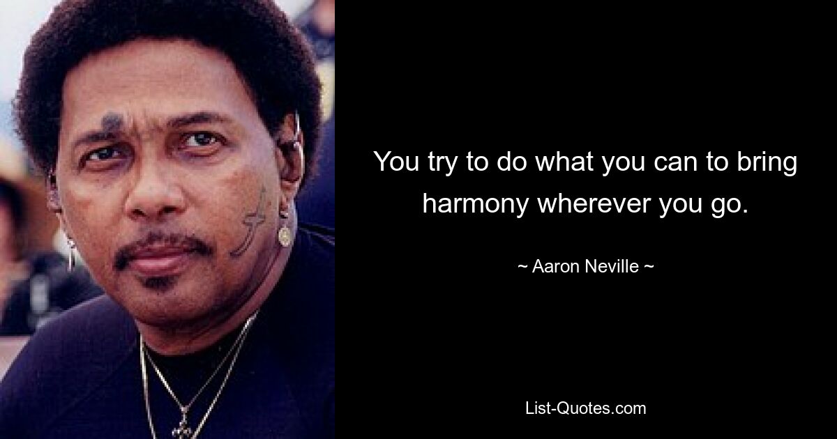 You try to do what you can to bring harmony wherever you go. — © Aaron Neville