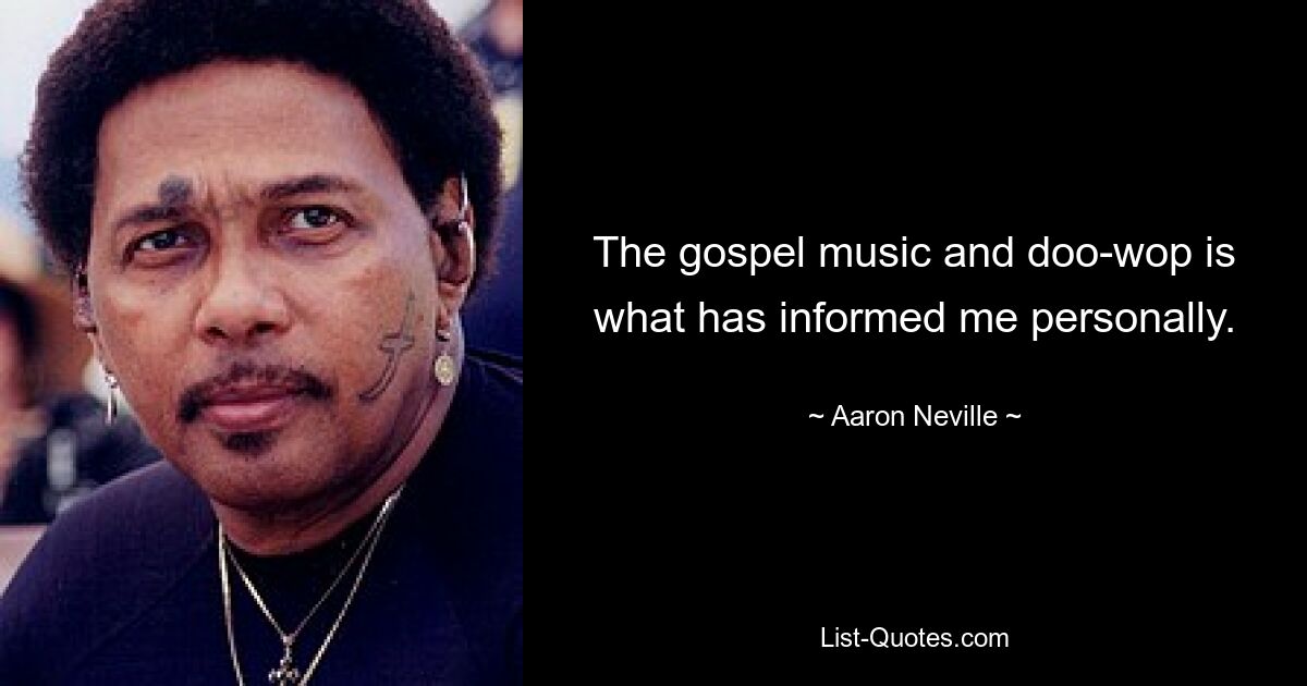 The gospel music and doo-wop is what has informed me personally. — © Aaron Neville